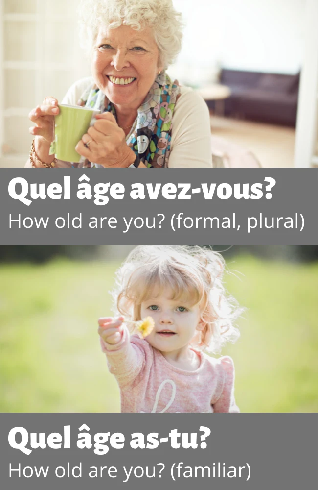 Quel &acirc;ge avez-vous? Formal and pluralfor "How old are you?  Quel &acirc;ge as-tu? Familiar for "How are you?"