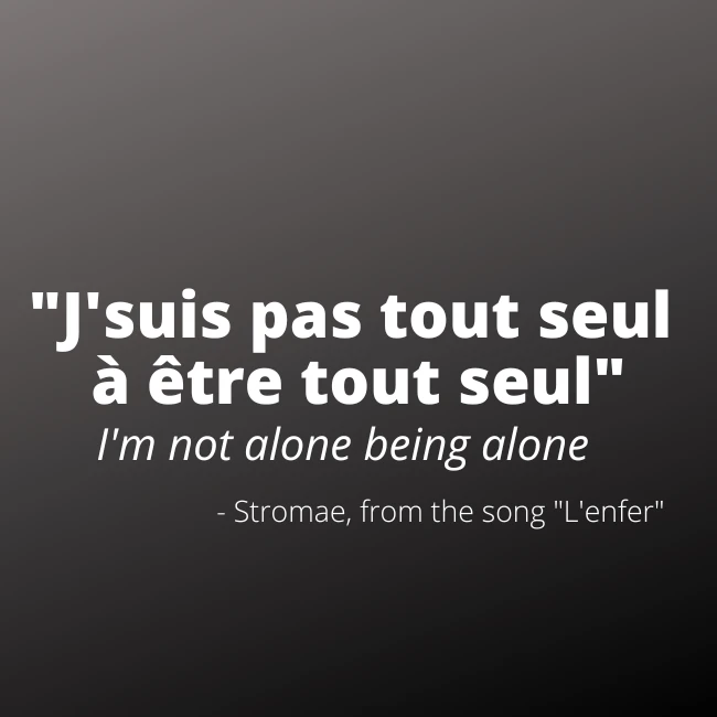 Lyric from song: J'suis pas tout seul &agrave; &ecirc;tre tout seul (I'm not alone being alone)  