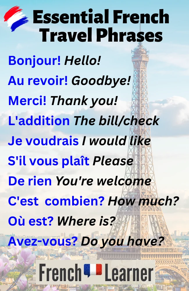 French travel phrases
Bonjour! Hello!
Au revoir! Goodbye!
Merci! Thank you!
L'addition The bill/check
Je voudrais I would like
S'il vous pla&icirc;t Please
De rien You're welcome
C'est  combien? How much?
O&ugrave; est? Where is?
Avez-vous? Do you have?
