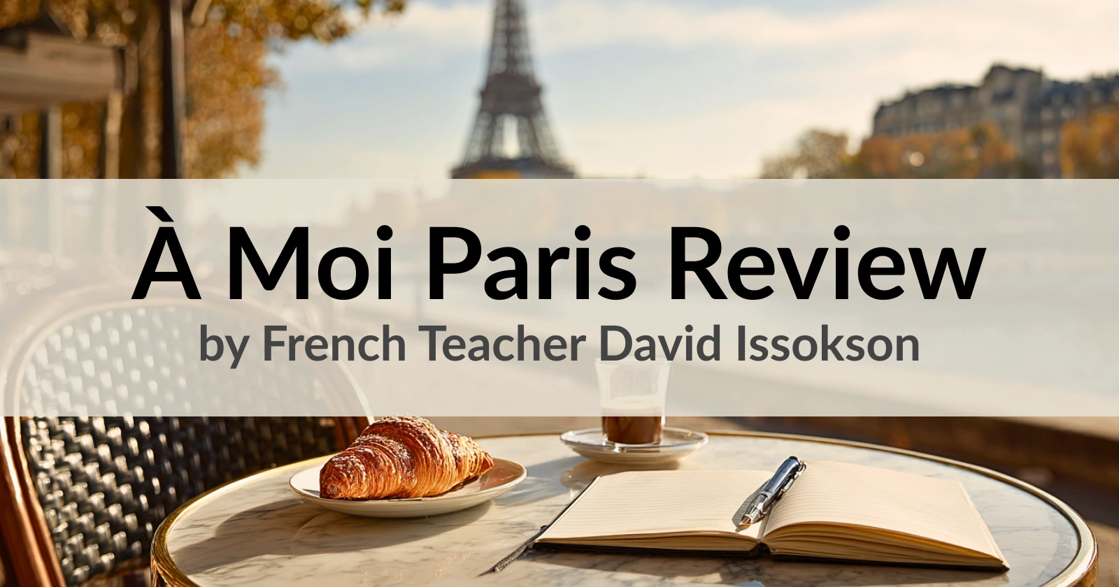 &Agrave; Moi Paris French course review &ndash; Paris caf&eacute; table with croissant, espresso, and open notebook, empty chair, Eiffel Tower and Seine in background &ndash; review by French teacher David Issokson